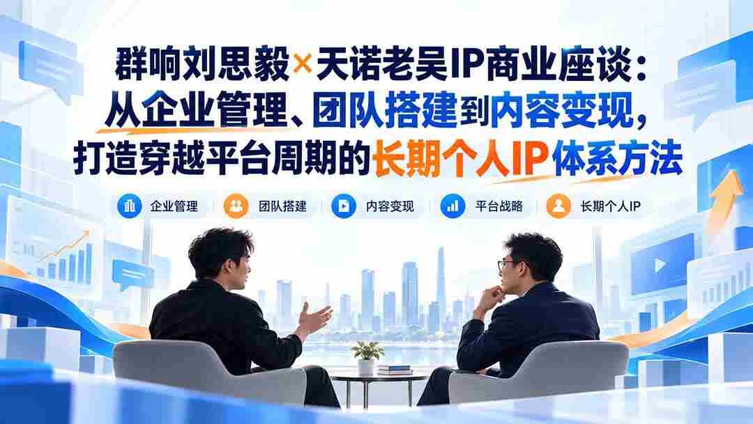 20261003032234-6ac074fab16b0.jpg (20771期)群响刘思毅×天诺老吴IP商业座谈:从企业管理、团队搭建到内容变现,打造穿越平台周期的长期个人IP体系方法