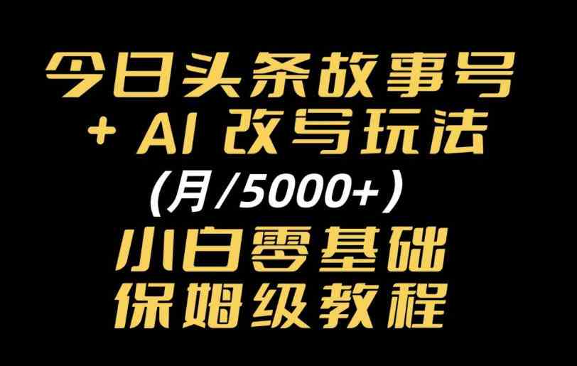 今日头条故事号,AI改写玩法月入5k+,小白零基础保姆级教程-毅衡部落