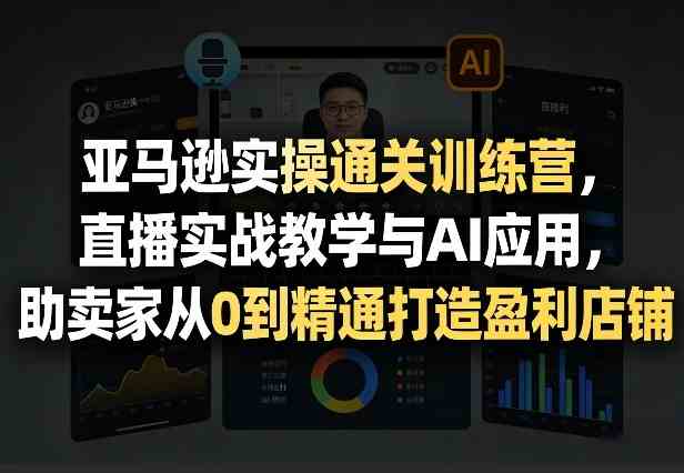 20261017064229-6ad318d54f448.jpg 亚马逊实操通关训练营,直播实战教学与AI应用,助卖家从0到精通打造盈利店铺(更新1016)