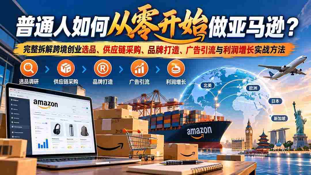 20261021020055-6ad81cd7a7eab.jpg (20953期)普通人如何从零开始做亚马逊?完整拆解跨境创业选品、供应链采购、品牌打造、广告引流与利润增长实战方法