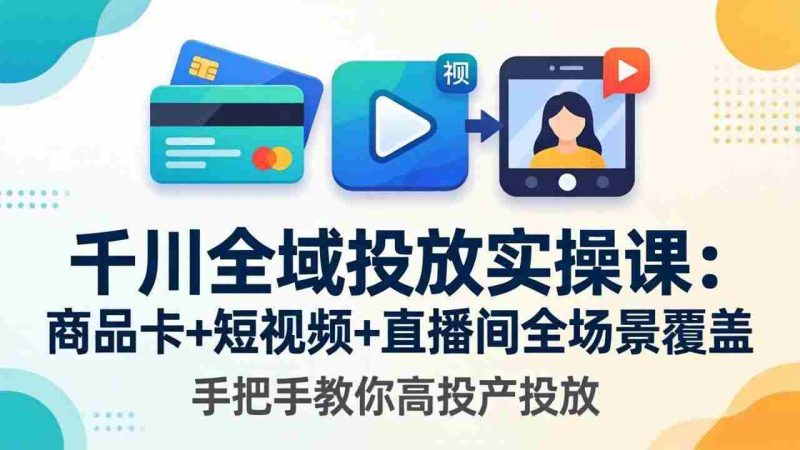 (18274期)千川全域投放实操课-更新4月30:商品卡+短视频+直播间全场景覆盖,手把手教你高投产投放网赚项目-副业赚钱-互联网创业-资源整合青创网