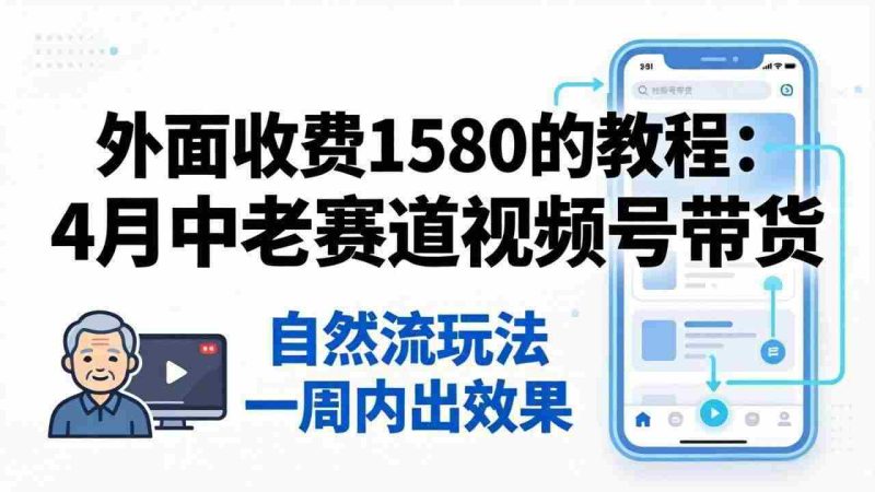 （18210期）外面收费1580的教程：4月中老年赛道视频号带货，自然流玩法一周内可以出效果网赚项目-副业赚钱-互联网创业-资源整合青创网