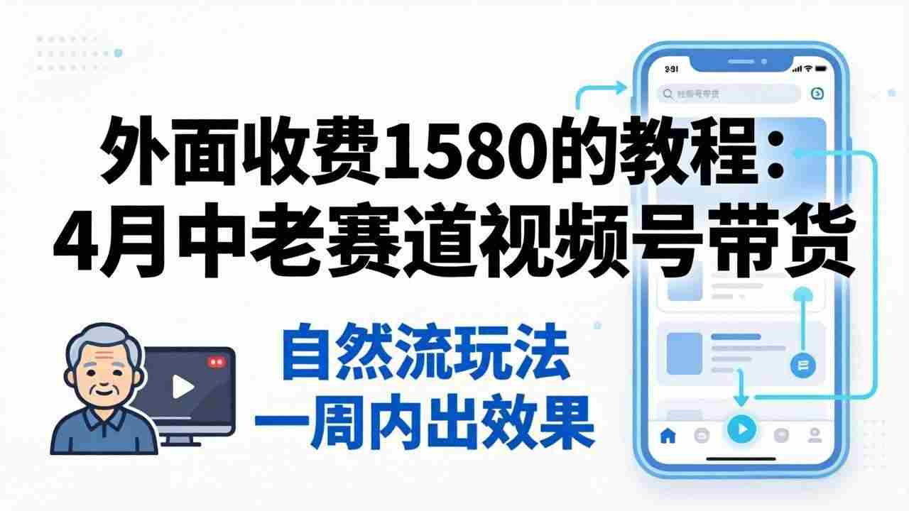 （18210期）外面收费1580的教程：4月中老年赛道视频号带货，自然流玩法一周内可以出效果网赚项目-副业赚钱-互联网创业-资源整合青创网