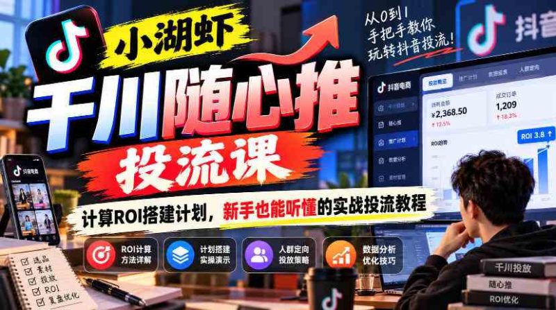 小湖虾千川随心推投流课,计算ROI搭建计划,新手也能听懂的实战投流教程网赚项目-副业赚钱-互联网创业-资源整合青创网