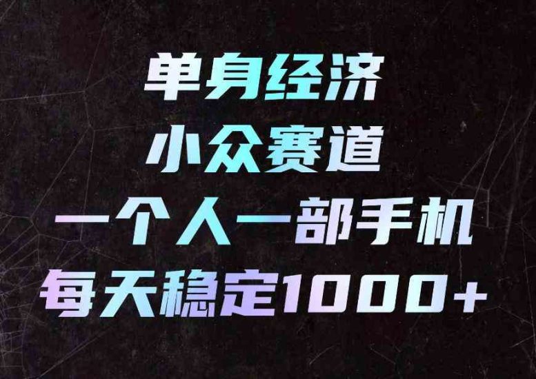 单身经济小众赛道,一个人一部手机,每天稳定1000+,利用下班碎片时间即可【揭秘】网赚项目-副业赚钱-互联网创业-资源整合青创网