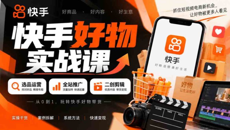 快手好物实战课|选品运营+全站推广+二创剪辑带货变现网赚项目-副业赚钱-互联网创业-资源整合青创网