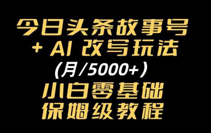 今日头条故事号,AI改写玩法月入5k+,小白零基础保姆级教程网赚项目-副业赚钱-互联网创业-资源整合青创网