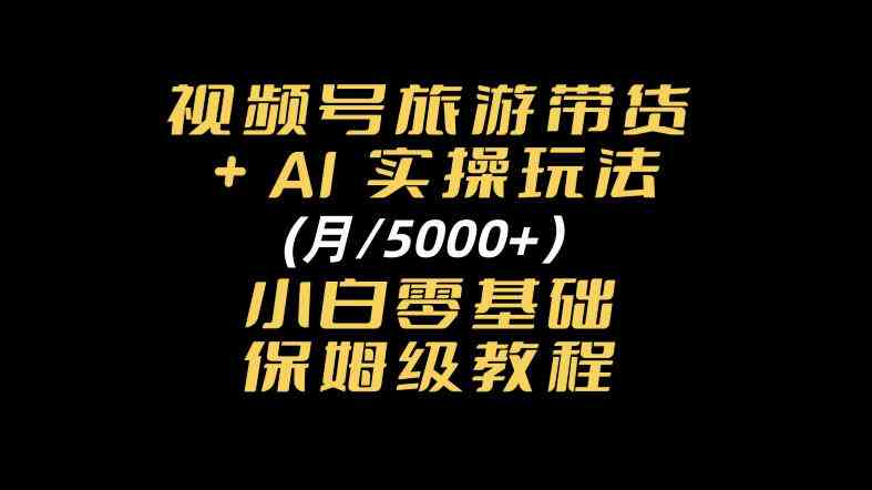 视频号旅游带货+AI实操玩法，月入5k+小白零基础保姆级教程-毅衡部落