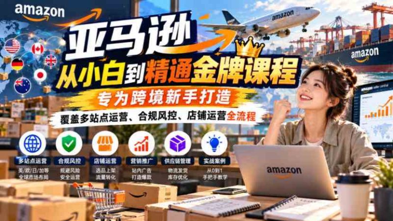 亚马逊从小白到精通金牌课程，专为跨境新手打造，覆盖多站点运营、合规风控、店铺运营全流程网赚项目-副业赚钱-互联网创业-资源整合青创网