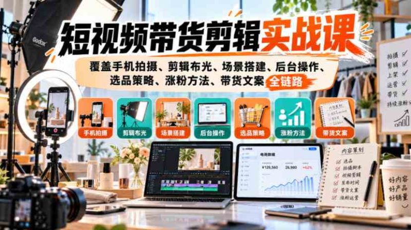 短视频带货剪辑实战课，覆盖手机拍摄、剪辑布光、场景搭建、后台操作、选品策略、涨粉方法、带货文案全链路网赚项目-副业赚钱-互联网创业-资源整合青创网