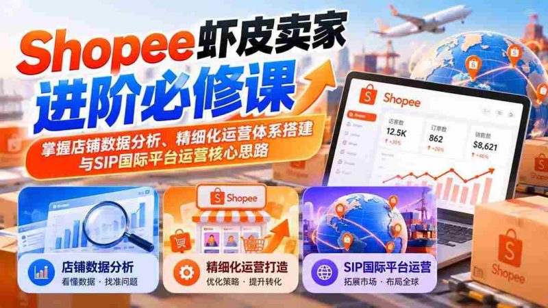 （20949期）Shopee虾皮卖家进阶必修课：掌握店铺数据分析、精细化运营体系搭建与SIP国际平台运营核心思路网赚项目-副业赚钱-互联网创业-资源整合青创网