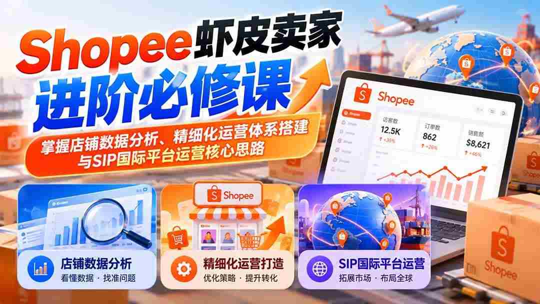 （20949期）Shopee虾皮卖家进阶必修课：掌握店铺数据分析、精细化运营体系搭建与SIP国际平台运营核心思路网赚项目-副业赚钱-互联网创业-资源整合青创网